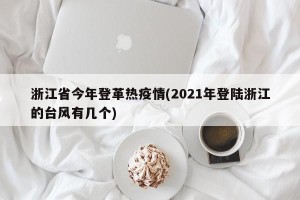 浙江省今年登革热疫情(2021年登陆浙江的台风有几个)