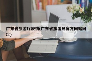 广东省旅游厅疫情(广东省旅游局官方网站网址)