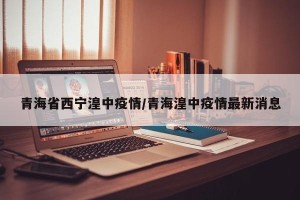 青海省西宁湟中疫情/青海湟中疫情最新消息