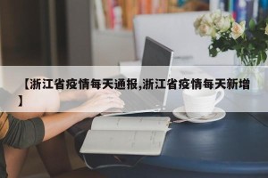 【浙江省疫情每天通报,浙江省疫情每天新增】