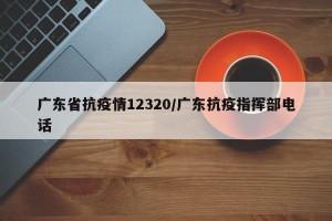 广东省抗疫情12320/广东抗疫指挥部电话