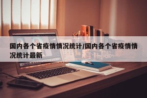 国内各个省疫情情况统计/国内各个省疫情情况统计最新