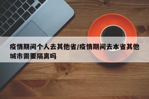 疫情期间个人去其他省/疫情期间去本省其他城市需要隔离吗