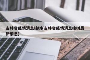 吉林省疫情消息榆树(吉林省疫情消息榆树最新消息)