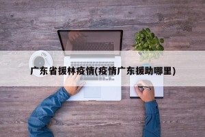 广东省援林疫情(疫情广东援助哪里)