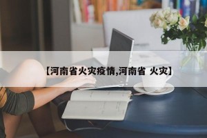 【河南省火灾疫情,河南省 火灾】
