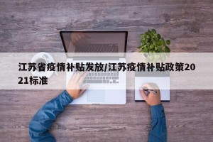 江苏省疫情补贴发放/江苏疫情补贴政策2021标准