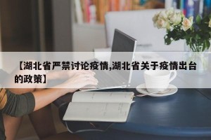 【湖北省严禁讨论疫情,湖北省关于疫情出台的政策】