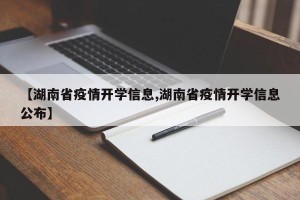 【湖南省疫情开学信息,湖南省疫情开学信息公布】