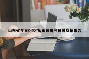 山东省今日份疫情/山东省今日份疫情报告