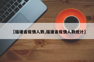 【福建省疫情人数,福建省疫情人数统计】