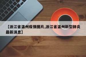 【浙江省温州疫情图片,浙江省温州新型肺炎最新消息】