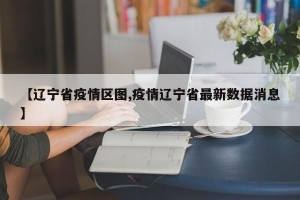 【辽宁省疫情区图,疫情辽宁省最新数据消息】