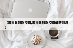 【海南省残联疫情,海南省残联疫情最新消息】