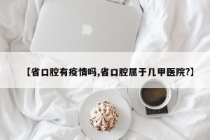 【省口腔有疫情吗,省口腔属于几甲医院?】