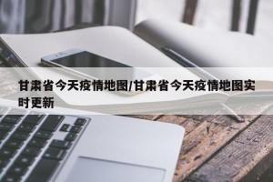 甘肃省今天疫情地图/甘肃省今天疫情地图实时更新