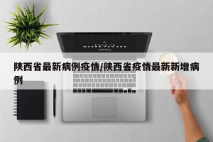 陕西省最新病例疫情/陕西省疫情最新新增病例