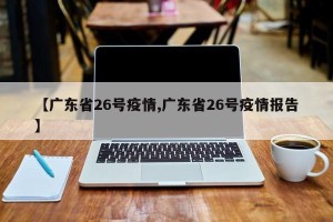 【广东省26号疫情,广东省26号疫情报告】