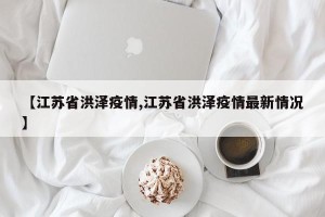 【江苏省洪泽疫情,江苏省洪泽疫情最新情况】