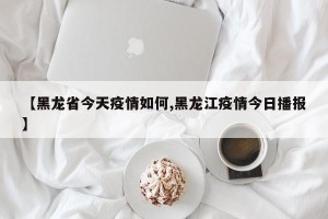 【黑龙省今天疫情如何,黑龙江疫情今日播报】