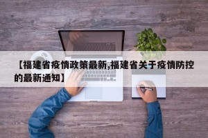 【福建省疫情政策最新,福建省关于疫情防控的最新通知】