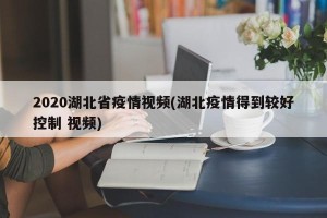 2020湖北省疫情视频(湖北疫情得到较好控制 视频)