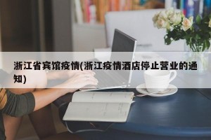 浙江省宾馆疫情(浙江疫情酒店停止营业的通知)