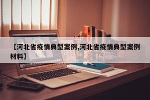 【河北省疫情典型案例,河北省疫情典型案例材料】