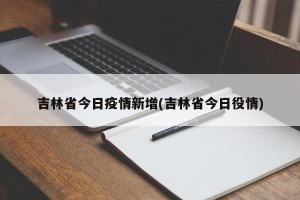 吉林省今日疫情新增(吉林省今日役情)