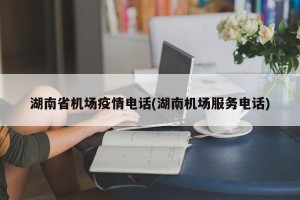 湖南省机场疫情电话(湖南机场服务电话)