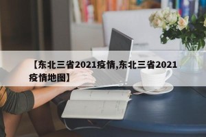 【东北三省2021疫情,东北三省2021疫情地图】