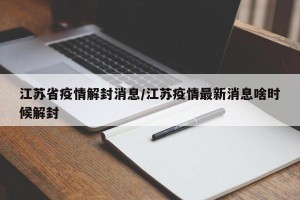 江苏省疫情解封消息/江苏疫情最新消息啥时候解封
