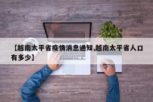 【越南太平省疫情消息通知,越南太平省人口有多少】