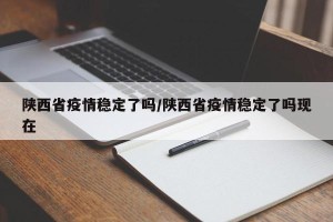 陕西省疫情稳定了吗/陕西省疫情稳定了吗现在