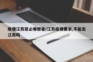 疫情江苏禁止哪些省/江苏疫情要求,不能出江苏吗