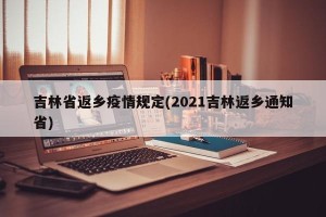吉林省返乡疫情规定(2021吉林返乡通知省)
