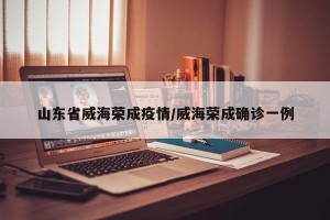 山东省威海荣成疫情/威海荣成确诊一例
