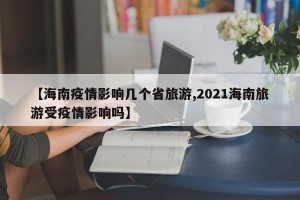 【海南疫情影响几个省旅游,2021海南旅游受疫情影响吗】