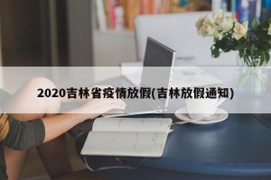 2020吉林省疫情放假(吉林放假通知)