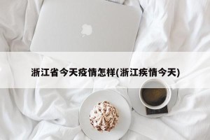 浙江省今天疫情怎样(浙江疾情今天)
