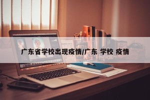 广东省学校出现疫情/广东 学校 疫情