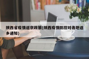 陕西省疫情返京政策(陕西疫情防控对各地返乡通知)