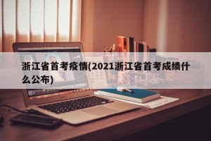 浙江省首考疫情(2021浙江省首考成绩什么公布)