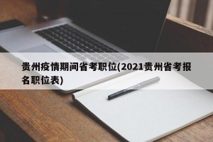 贵州疫情期间省考职位(2021贵州省考报名职位表)