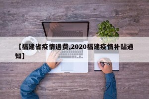 【福建省疫情退费,2020福建疫情补贴通知】