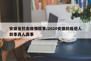 安徽省抗击疫情故事/2020安徽抗疫感人故事真人真事
