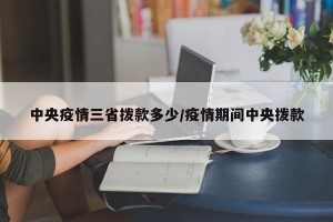 中央疫情三省拨款多少/疫情期间中央拨款