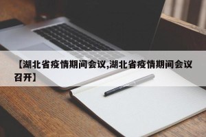 【湖北省疫情期间会议,湖北省疫情期间会议召开】