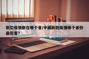 新型疫情都在哪个省/中国新冠疫情哪个省份最厉害?