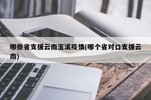 哪些省支援云南玉溪疫情(哪个省对口支援云南)
